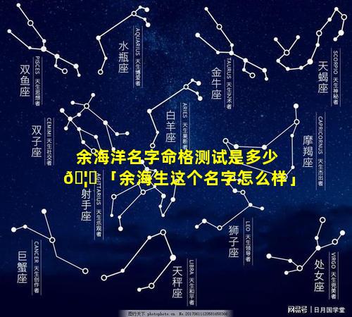 余海洋名字命格测试是多少 🦁 「余海生这个名字怎么样」